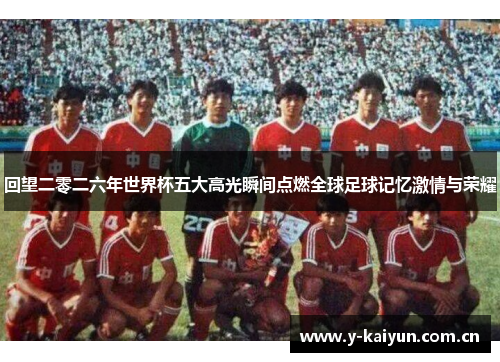 回望二零二六年世界杯五大高光瞬间点燃全球足球记忆激情与荣耀