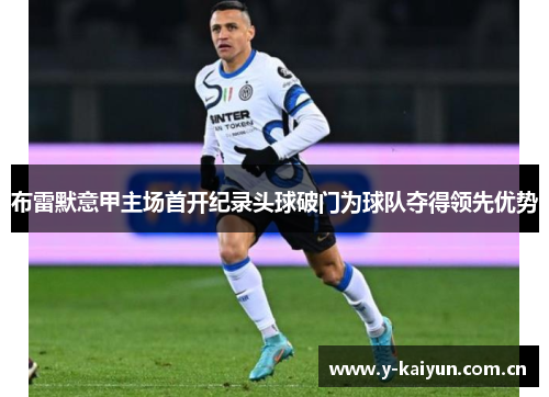 布雷默意甲主场首开纪录头球破门为球队夺得领先优势 布雷默意甲主场首开纪录头球破门为球队夺得领先优势